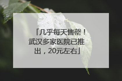 几乎每天售罄！武汉多家医院已推出，20元左右