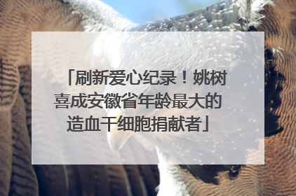刷新爱心纪录！姚树喜成安徽省年龄最大的造血干细胞捐献者