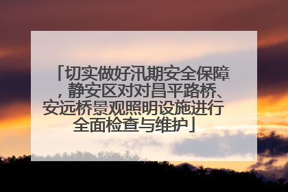 切实做好汛期安全保障，静安区对对昌平路桥、安远桥景观照明设施进行全面检查与维护