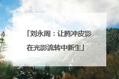刘永周：让腾冲皮影在光影流转中新生