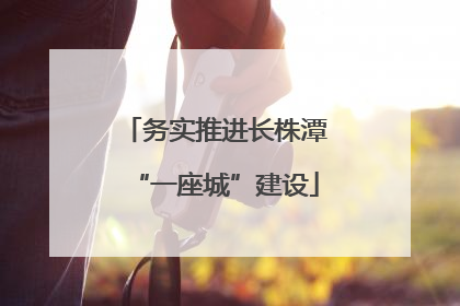 务实推进长株潭“一座城”建设
