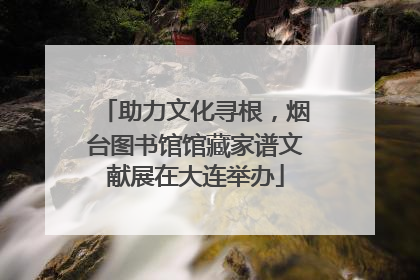 助力文化寻根，烟台图书馆馆藏家谱文献展在大连举办