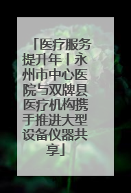 医疗服务提升年丨永州市中心医院与双牌县医疗机构携手推进大型设备仪器共享