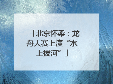 北京怀柔：龙舟大赛上演“水上拔河”