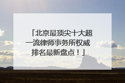 北京最顶尖十大超一流律师事务所权威排名最新盘点！
