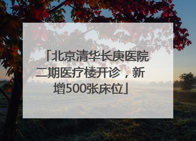 北京清华长庚医院二期医疗楼开诊，新增500张床位