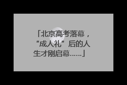 北京高考落幕，“成人礼”后的人生才刚启幕……