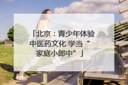 北京：青少年体验中医药文化 学当“家庭小郎中”