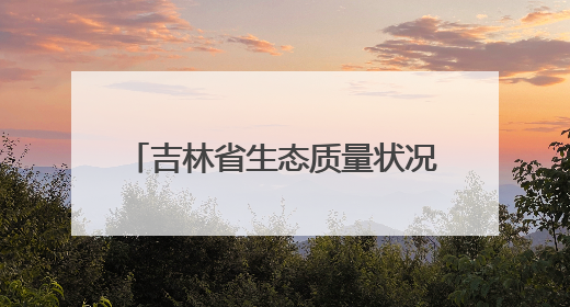 吉林省生态质量状况连续21年保持良好