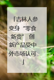 吉林人参变身“零食新贵” 创新产品受中外市场认可