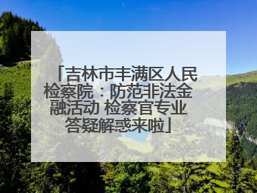 吉林市丰满区人民检察院：防范非法金融活动 检察官专业答疑解惑来啦