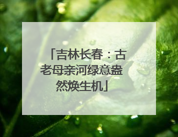 吉林长春：古老母亲河绿意盎然焕生机