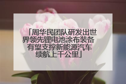 周华民团队研发出世界领先锂电池涂布装备 有望支撑新能源汽车续航上千公里