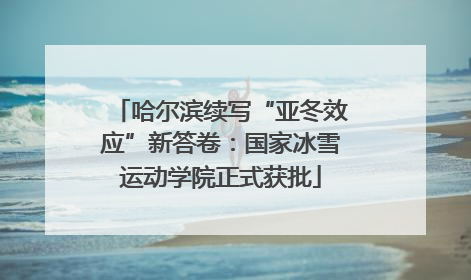 哈尔滨续写“亚冬效应”新答卷：国家冰雪运动学院正式获批