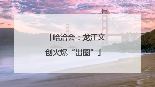 哈洽会：龙江文创火爆“出圈”