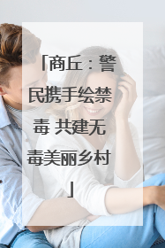商丘：警民携手绘禁毒 共建无毒美丽乡村
