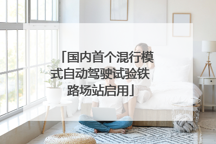 国内首个混行模式自动驾驶试验铁路场站启用
