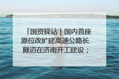 国资驿站｜国内首座原位改扩建高速公路长隧道在济南开工建设；国家能源集团一技术达国际领先水平