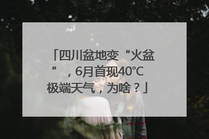 四川盆地变“火盆”，6月首现40℃极端天气，为啥？