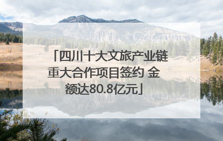 四川十大文旅产业链重大合作项目签约 金额达80.8亿元