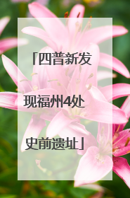 四普新发现福州4处史前遗址