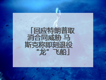 回应特朗普取消合同威胁 马斯克称即刻退役“龙”飞船