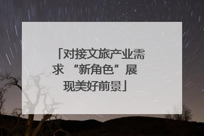 对接文旅产业需求 “新角色”展现美好前景
