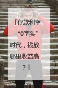 存款利率“0字头”时代，钱放哪里收益高？