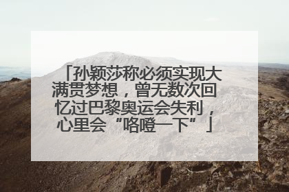 孙颖莎称必须实现大满贯梦想，曾无数次回忆过巴黎奥运会失利，心里会“咯噔一下”