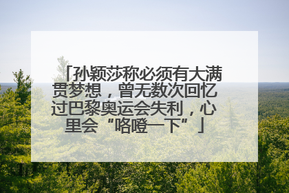 孙颖莎称必须有大满贯梦想，曾无数次回忆过巴黎奥运会失利，心里会“咯噔一下”