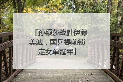 孙颖莎战胜伊藤美诚，国乒提前锁定女单冠军