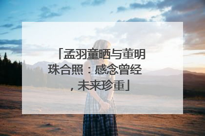 孟羽童晒与董明珠合照：感念曾经，未来珍重