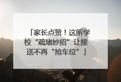 家长点赞！这所学校“疏堵妙招”让接送不再“抢车位”