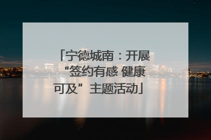 宁德城南：开展“签约有感 健康可及”主题活动
