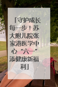 守护成长每一步！苏大附儿院张家港医学中心“六一”添健康新福利