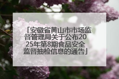 安徽省黄山市市场监督管理局关于公布2025年第8期食品安全监督抽检信息的通告