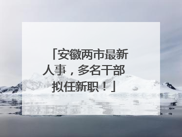 安徽两市最新人事，多名干部拟任新职！