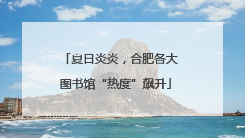 夏日炎炎，合肥各大图书馆“热度”飙升