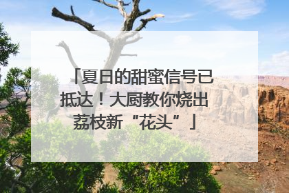 夏日的甜蜜信号已抵达！大厨教你烧出荔枝新“花头”