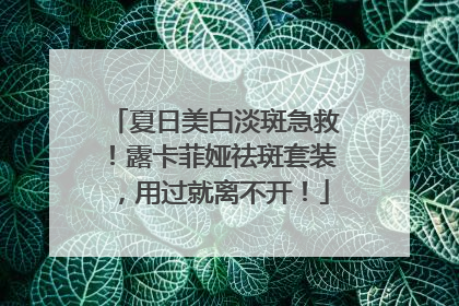 夏日美白淡斑急救！露卡菲娅祛斑套装，用过就离不开！