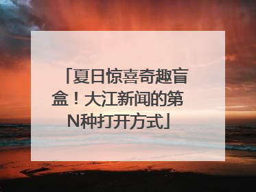 夏日惊喜奇趣盲盒！大江新闻的第N种打开方式