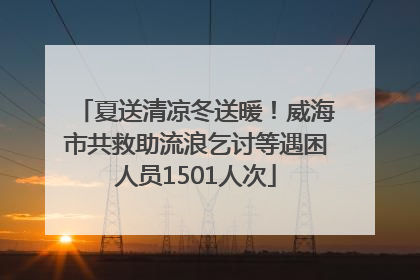 夏送清凉冬送暖！威海市共救助流浪乞讨等遇困人员1501人次