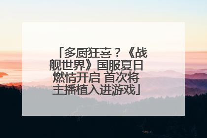 多厨狂喜？《战舰世界》国服夏日燃情开启 首次将主播植入进游戏