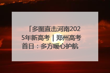 多图直击河南2025年新高考｜郑州高考首日：多方暖心护航 助力学子逐梦