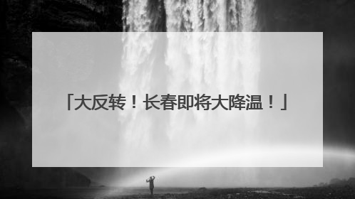 大反转！长春即将大降温！