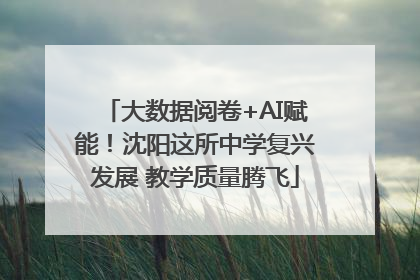 大数据阅卷+AI赋能！沈阳这所中学复兴发展 教学质量腾飞