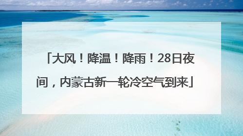 大风！降温！降雨！28日夜间，内蒙古新一轮冷空气到来