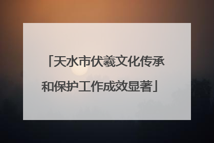 天水市伏羲文化传承和保护工作成效显著