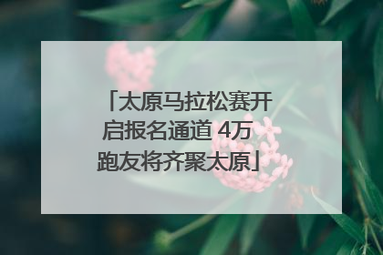 太原马拉松赛开启报名通道 4万跑友将齐聚太原