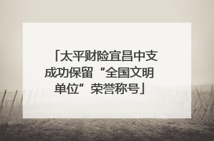 太平财险宜昌中支成功保留“全国文明单位”荣誉称号